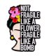Pin's Émaillé - Not Fragile Like a Flower Fragile Like a Bomb